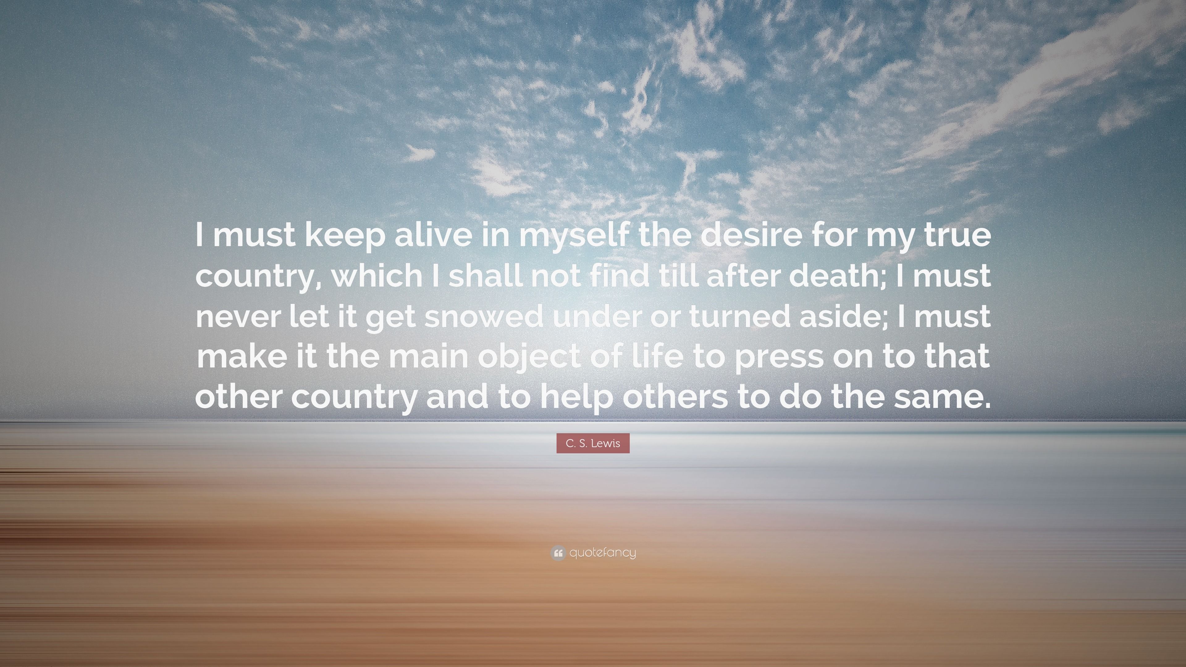 3840x2160 C. S. Lewis Quote: “I must keep alive in myself the desire for my true country, which I shall not find till after death; I must never let it.”