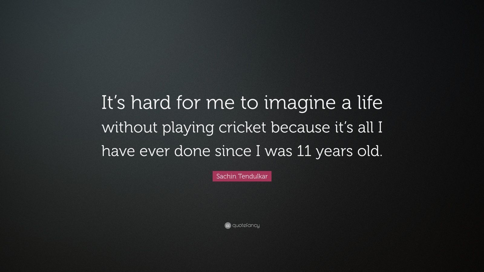 1600x900 Sachin Tendulkar Quote: “It's hard for me to imagine a life without playing cricket because it's all I have ever done since I was 11 years old.”
