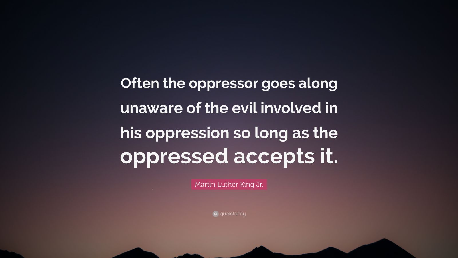 1600x900 Martin Luther King Jr. Quote: “Often the oppressor goes along unaware of the evil involved in his oppression so long as the oppressed accepts it.”