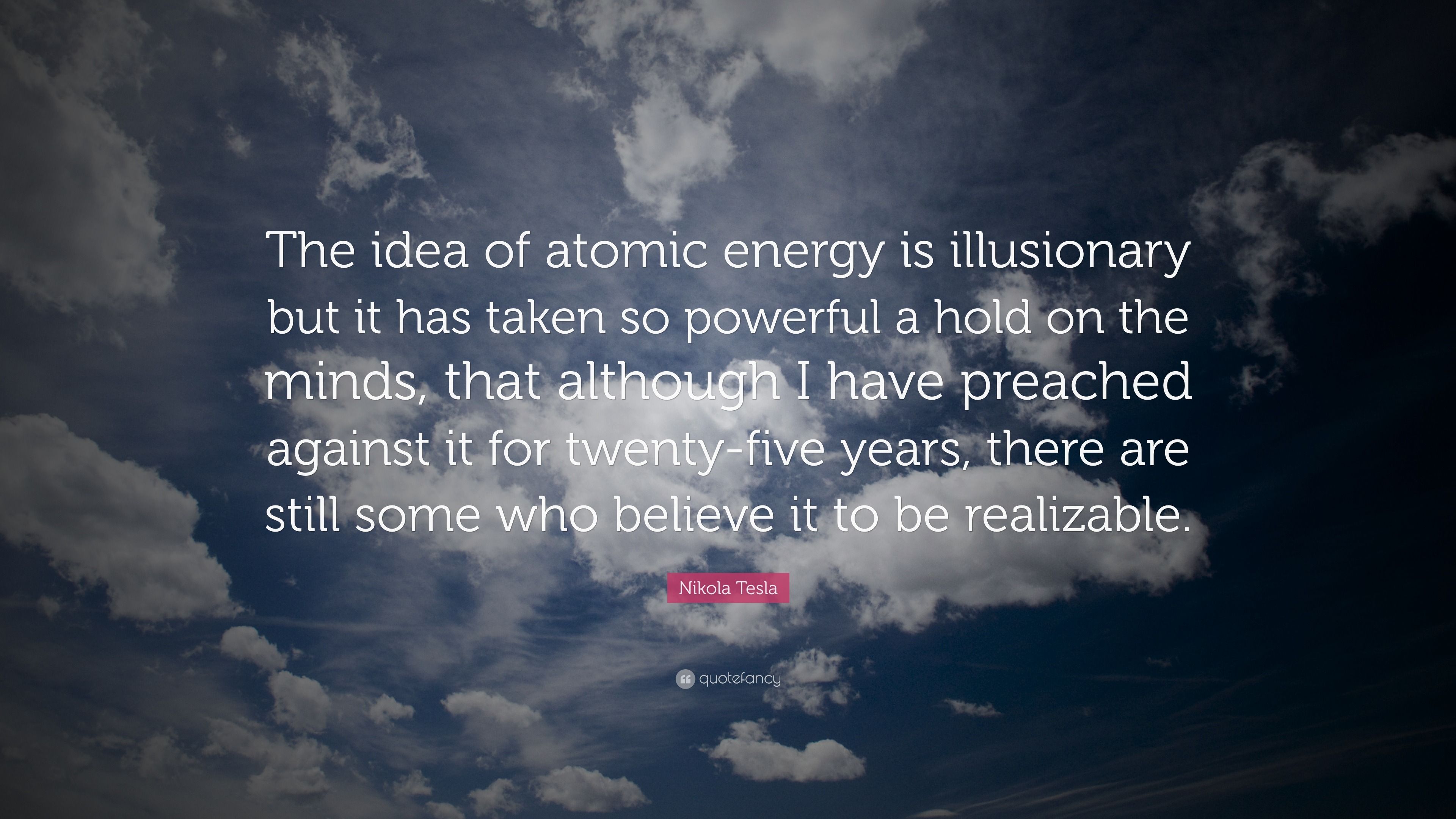 3840x2160 Nikola Tesla Quote: “The idea of atomic energy is illusionary but it has taken so powerful a hold on the minds, that although I have.”