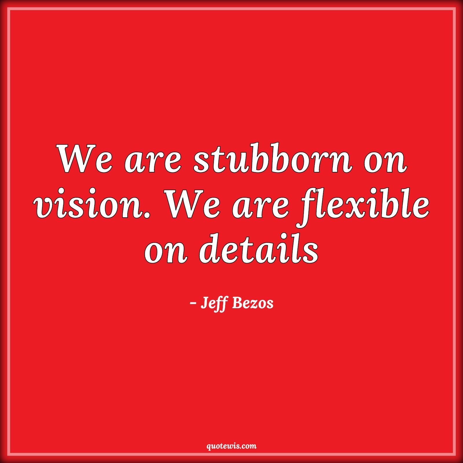 1600x1600 We are stubborn on vision. We are flexible on details
