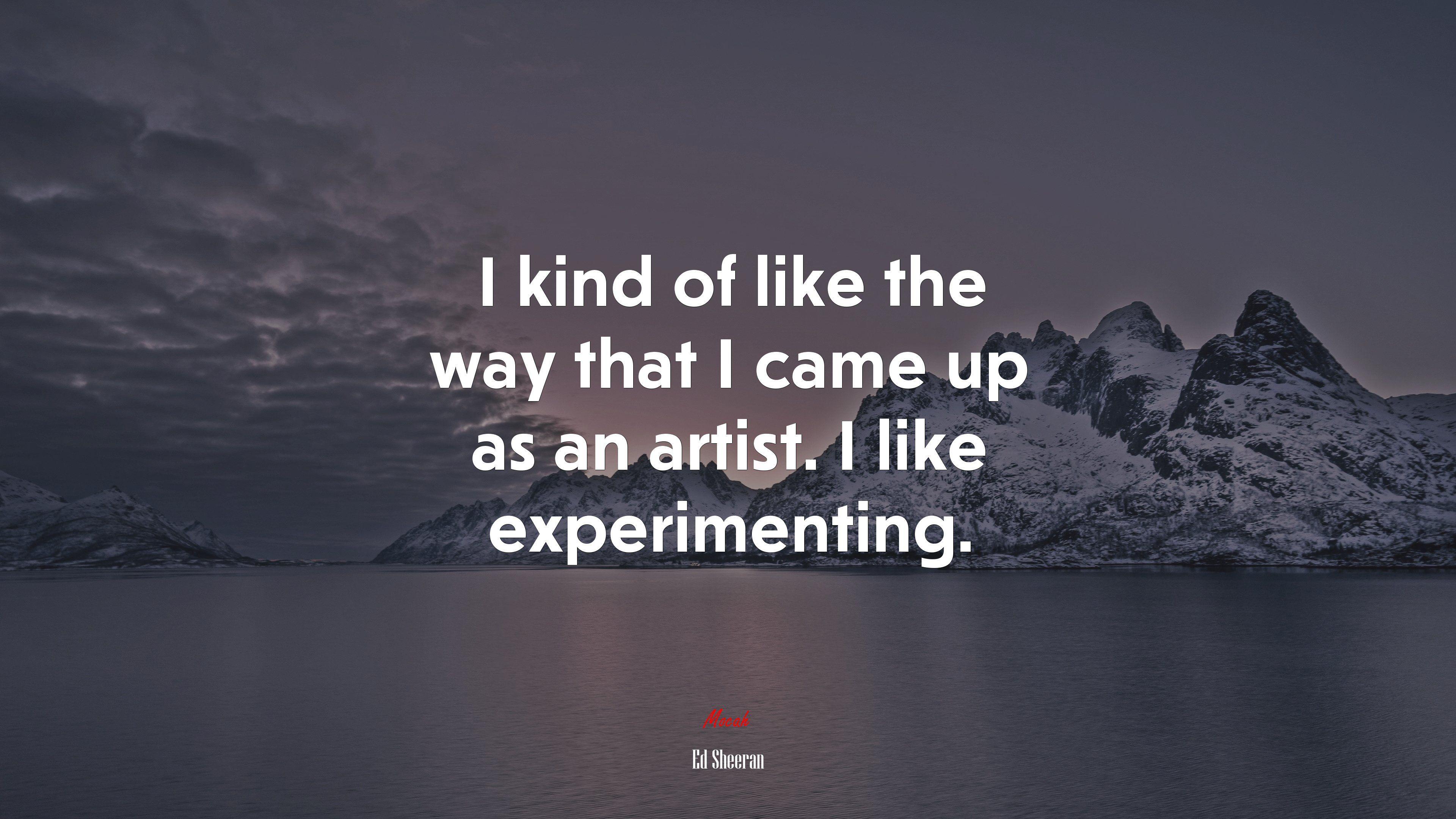 3840x2160 I kind of like the way that I came up as an artist. I like experimenting. Ed Sheeran quote, 4k wallpaper. Mocah.org HD Desktop Wallpaper