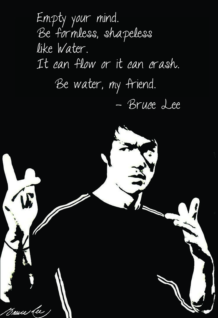 736x1075 Empty your mind, be formless, shapeless water. Now you put water into a cup, it becomes the cup, you put water into a bottle, it becomes the bottle, you put