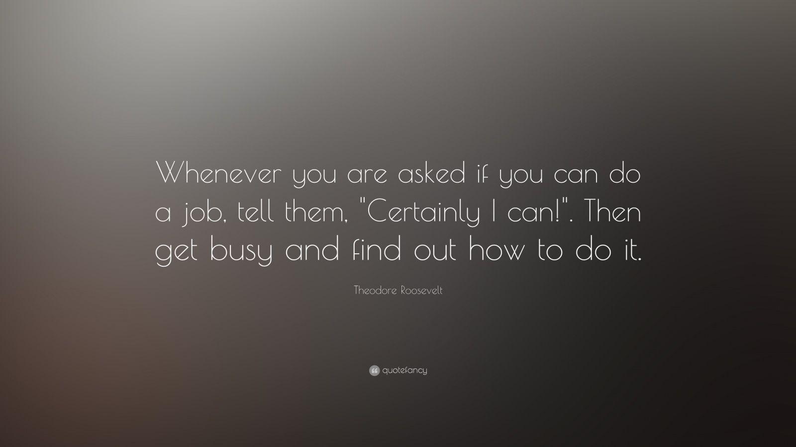 1600x900 Theodore Roosevelt Quote: “Whenever you are asked if you can do a job, tell them, “Certainly I can!”. Then get busy and find out how to do it.”