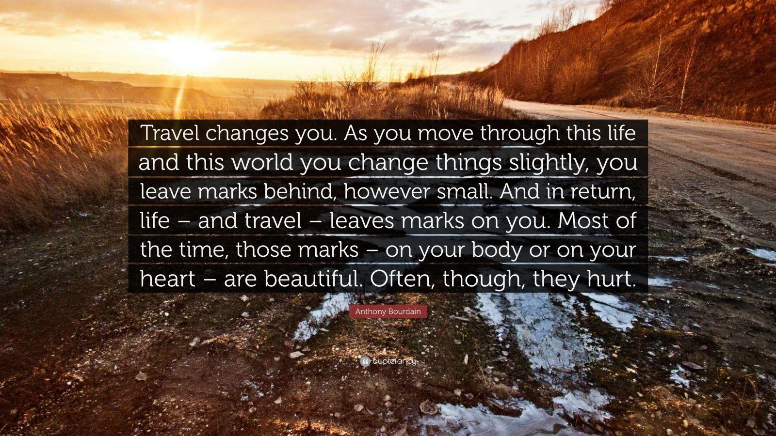 1600x900 Anthony Bourdain Quote: “Travel changes you. As you move through this life and this world you change things slightly, you leave marks behind, how.”