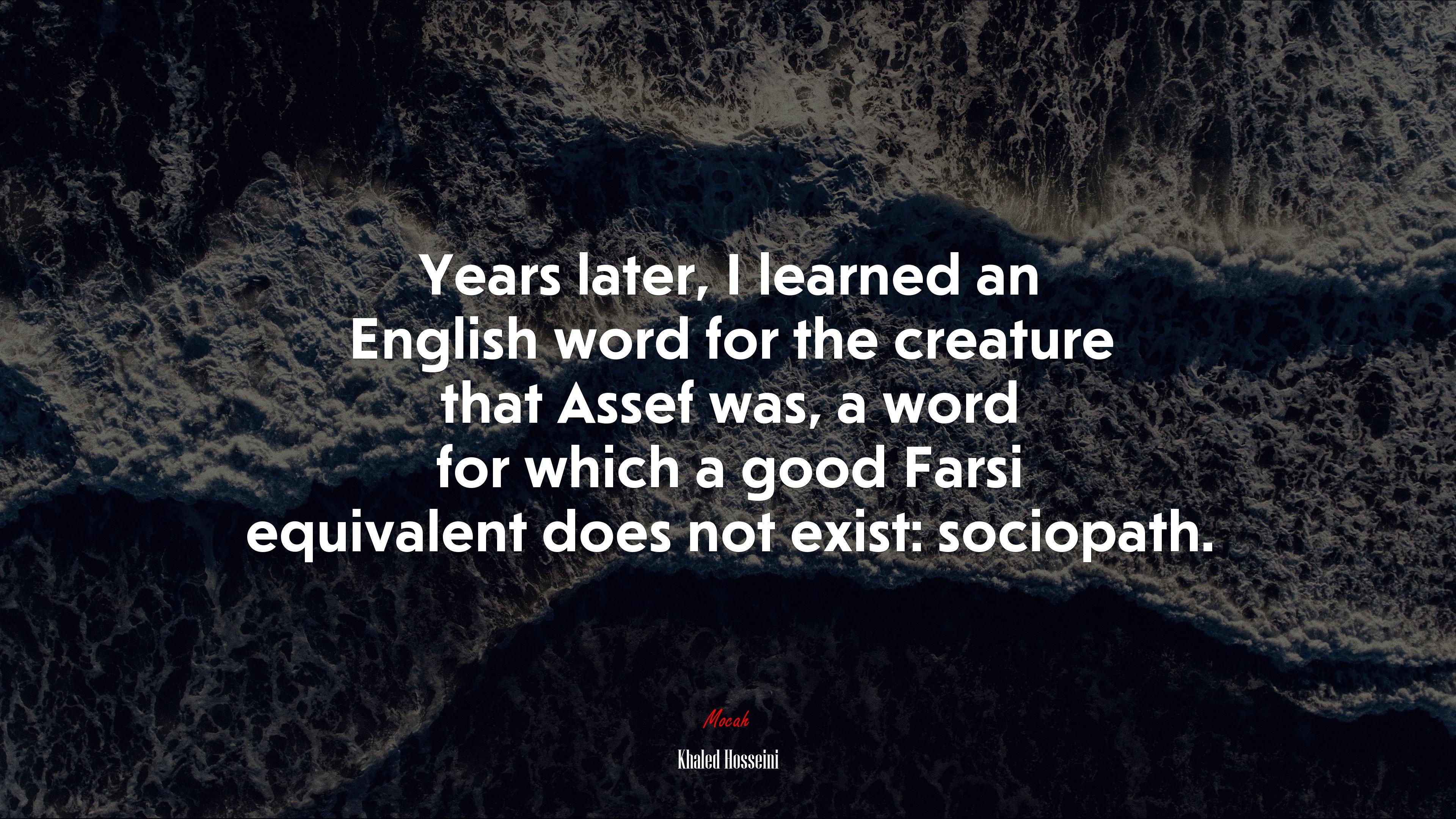 3840x2160 Years later, I learned an English word for the creature that Assef was, a word for which a good Farsi equivalent does not exist: sociopath. Khaled Hosseini quote, 4k wallpaper