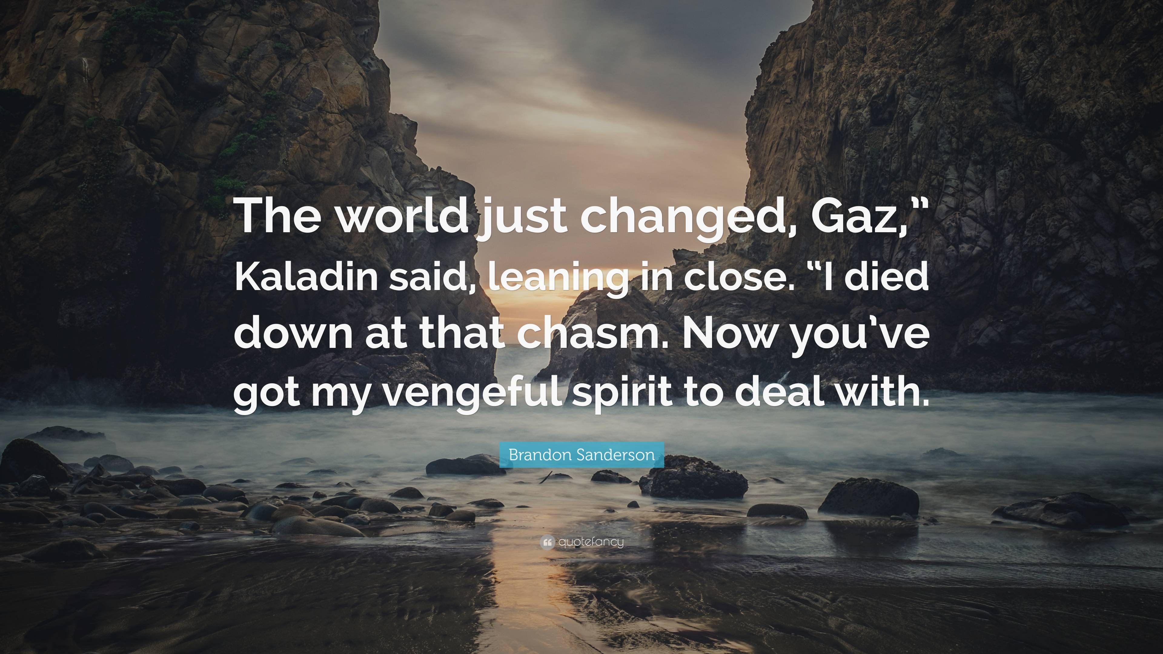 3840x2160 Brandon Sanderson Quote: “The world just changed, Gaz, ” Kaladin said, leaning in close. “I died down at that chasm. Now you've got my vengeful spi.”