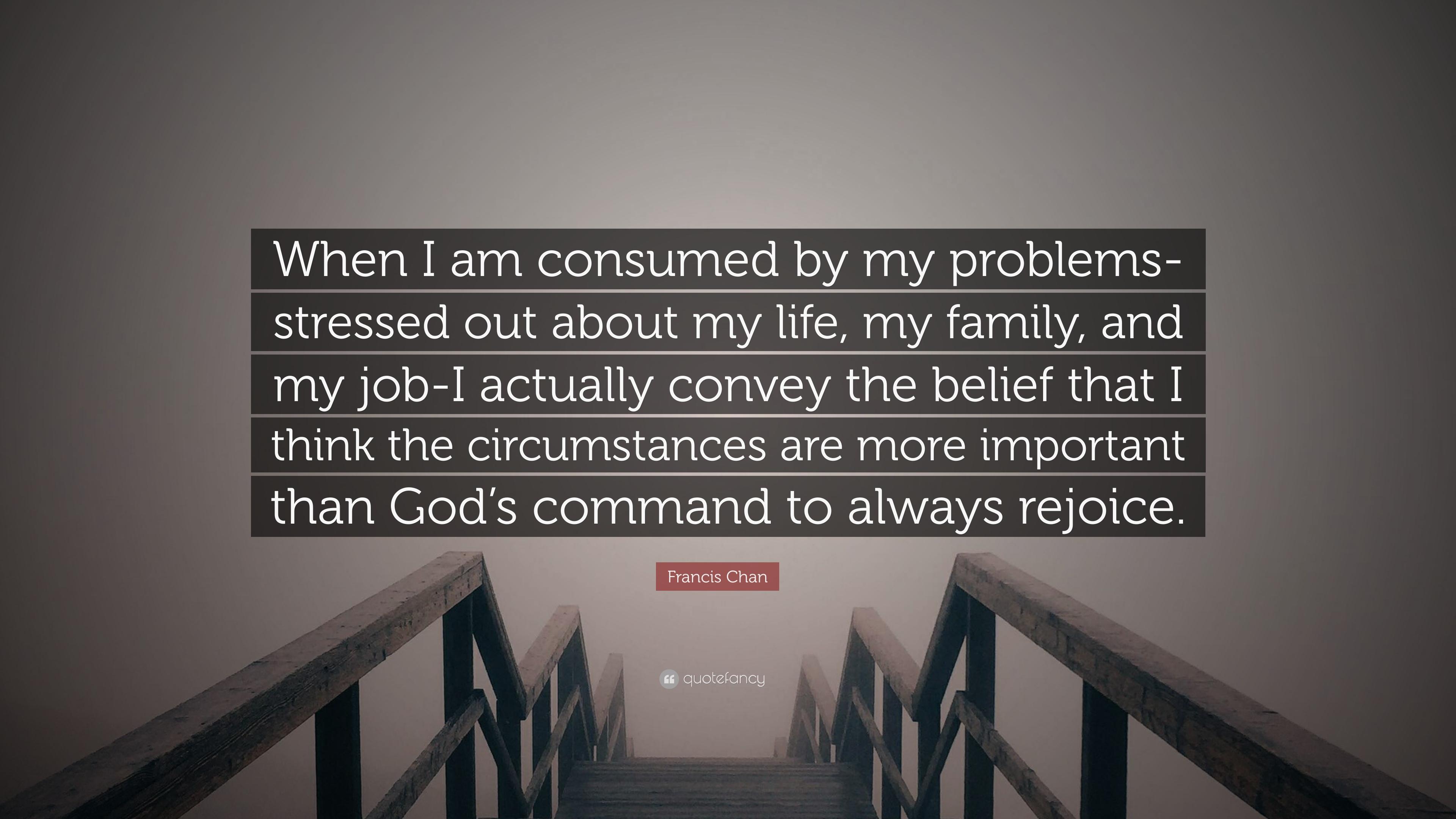 3840x2160 Francis Chan Quote: “When I Am Consumed By My Problems Stressed Out About My Life, My Family, And My Job I Actually Convey The Belief That I .”