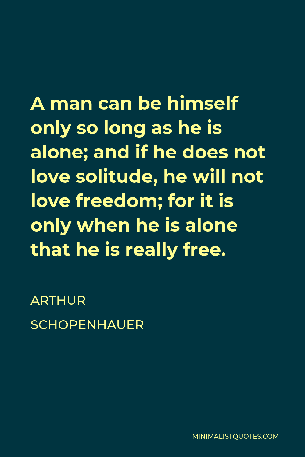 1000x1500 Arthur Schopenhauer Quote: A man can be himself only so long as he is alone; and if he does not love solitude, he will not love freedom; for it is only when
