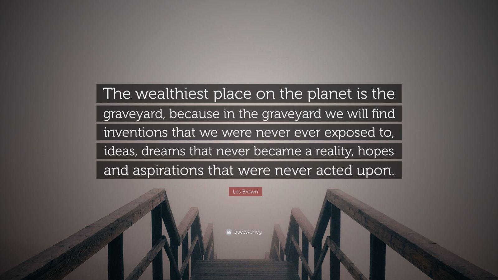 1600x900 Les Brown Quote: “The wealthiest place on the planet is the graveyard, because in the graveyard we will find inventions that we were never.”